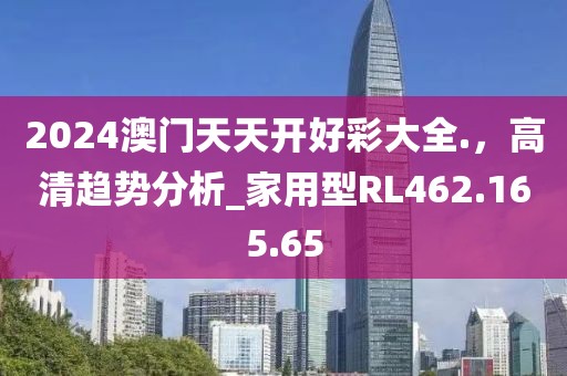 2024澳门天天开好彩大全.，高清趋势分析_家用型RL462.165.65