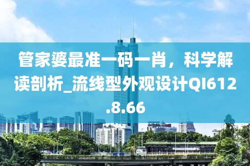 管家婆最准一码一肖，科学解读剖析_流线型外观设计QI612.8.66