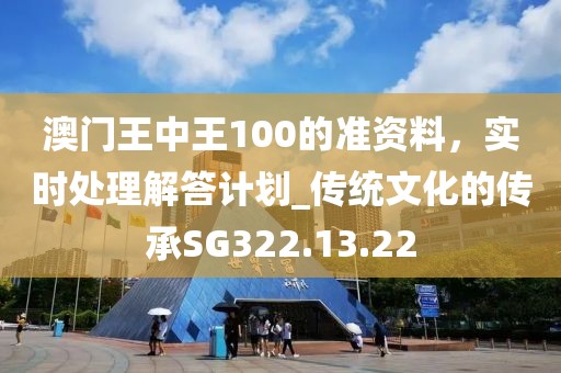 澳门王中王100的准资料，实时处理解答计划_传统文化的传承SG322.13.22
