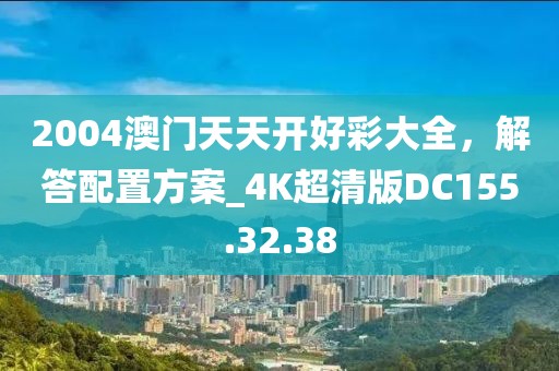 2004澳门天天开好彩大全，解答配置方案_4K超清版DC155.32.38