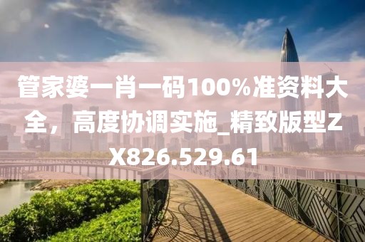 管家婆一肖一码100%准资料大全，高度协调实施_精致版型ZX826.529.61