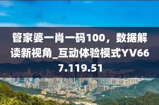 管家婆一肖一码100，数据解读新视角_互动体验模式YV667.119.51