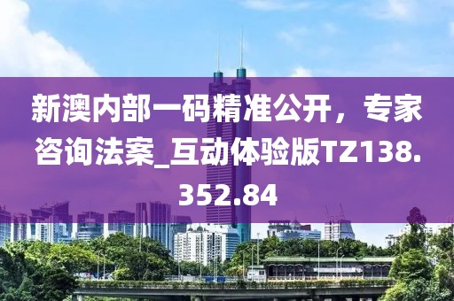 新澳内部一码精准公开，专家咨询法案_互动体验版TZ138.352.84