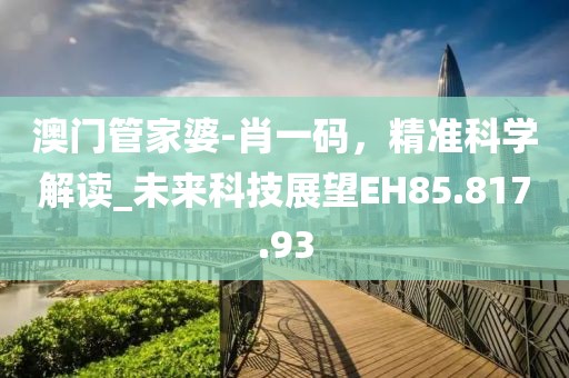 澳门管家婆-肖一码，精准科学解读_未来科技展望EH85.817.93