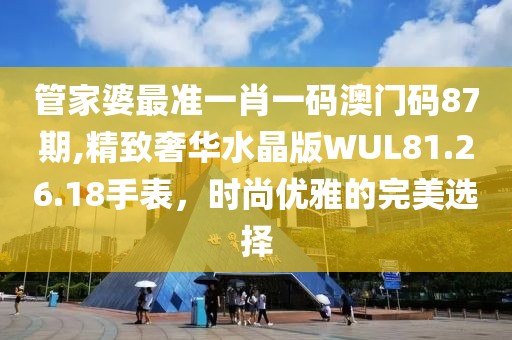 管家婆最准一肖一码澳门码87期,精致奢华水晶版WUL81.26.18手表，时尚优雅的完美选择
