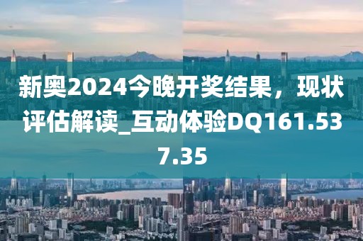 新奥2024今晚开奖结果，现状评估解读_互动体验DQ161.537.35