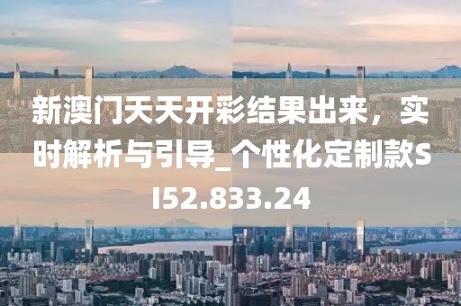 新澳门天天开彩结果出来，实时解析与引导_个性化定制款SI52.833.24