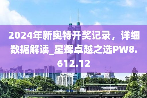 2024年新奥特开奖记录，详细数据解读_星辉卓越之选PW8.612.12