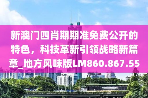 新澳门四肖期期准免费公开的特色，科技革新引领战略新篇章_地方风味版LM860.867.55