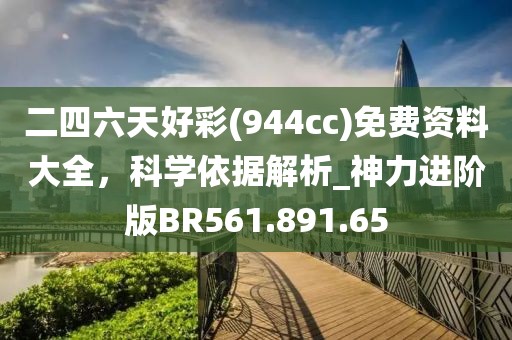 二四六天好彩(944cc)免费资料大全，科学依据解析_神力进阶版BR561.891.65