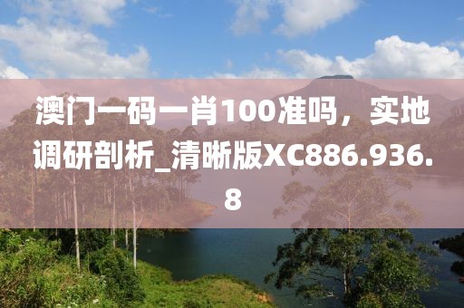 澳门一码一肖100准吗，实地调研剖析_清晰版XC886.936.8