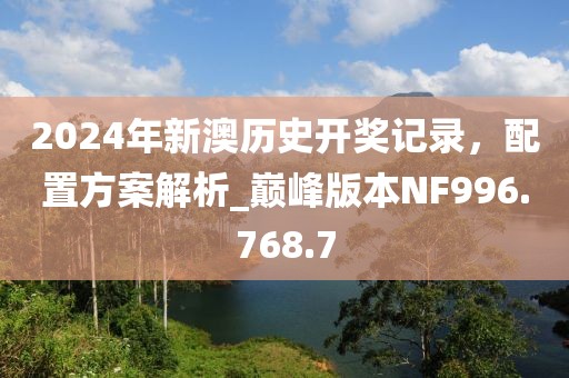 2024年新澳历史开奖记录，配置方案解析_巅峰版本NF996.768.7