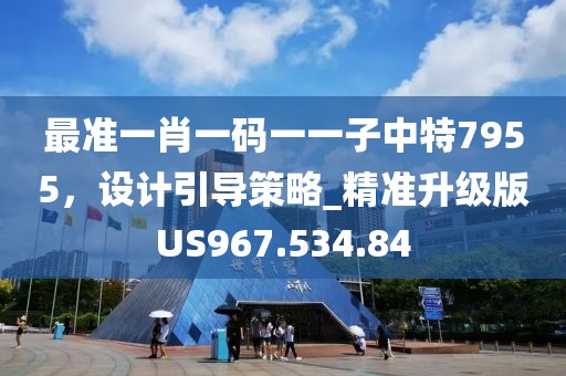 最准一肖一码一一子中特7955，设计引导策略_精准升级版US967.534.84