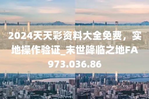 2024天天彩资料大全免费，实地操作验证_末世降临之地FA973.036.86
