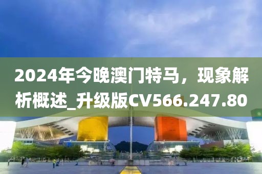 2024年今晚澳门特马，现象解析概述_升级版CV566.247.80