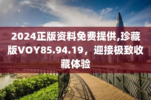 2024正版资料免费提供,珍藏版VOY85.94.19，迎接极致收藏体验