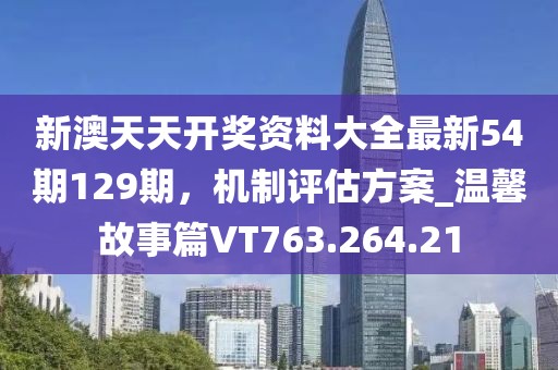新澳天天开奖资料大全最新54期129期，机制评估方案_温馨故事篇VT763.264.21