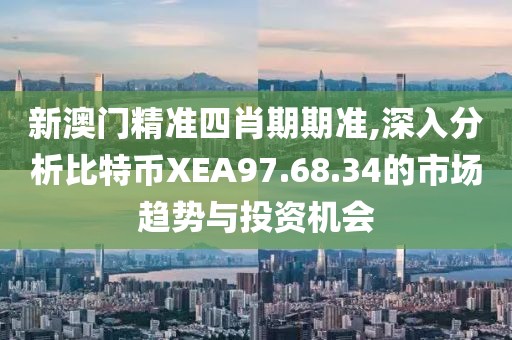 新澳门精准四肖期期准,深入分析比特币XEA97.68.34的市场趋势与投资机会