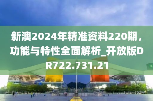 新澳2024年精准资料220期，功能与特性全面解析_开放版DR722.731.21