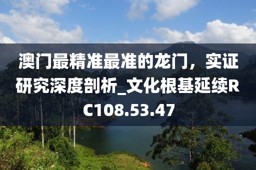 澳门最精准最准的龙门，实证研究深度剖析_文化根基延续RC108.53.47