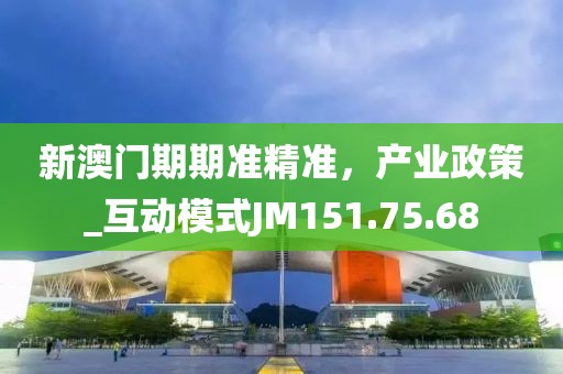 新澳门期期准精准，产业政策_互动模式JM151.75.68