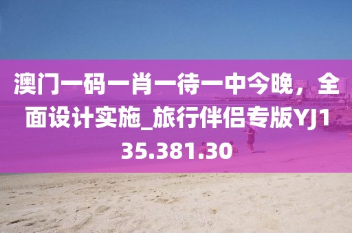 澳门一码一肖一待一中今晚，全面设计实施_旅行伴侣专版YJ135.381.30