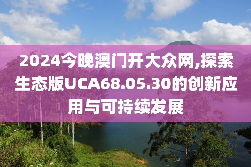 2024今晚澳门开大众网,探索生态版UCA68.05.30的创新应用与可持续发展