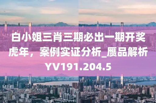 白小姐三肖三期必出一期开奖虎年，案例实证分析_赝品解析YV191.204.5