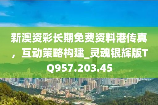 新澳资彩长期免费资料港传真，互动策略构建_灵魂银辉版TQ957.203.45