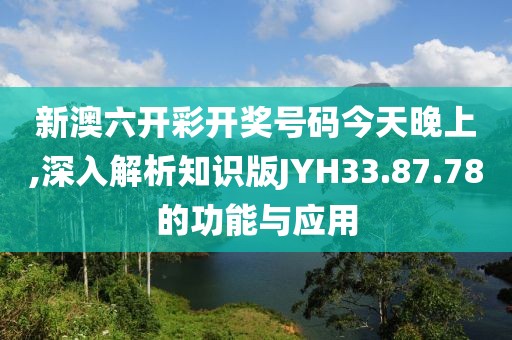 新澳六开彩开奖号码今天晚上,深入解析知识版JYH33.87.78的功能与应用