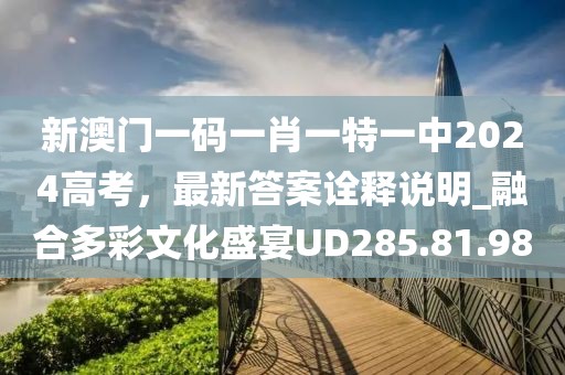 新澳门一码一肖一特一中2024高考，最新答案诠释说明_融合多彩文化盛宴UD285.81.98