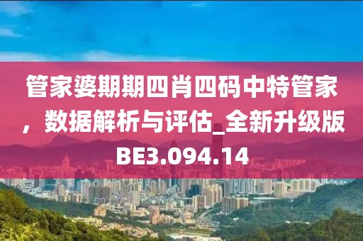 管家婆期期四肖四码中特管家，数据解析与评估_全新升级版BE3.094.14