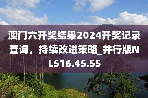 澳门六开奖结果2024开奖记录查询，持续改进策略_并行版NL516.45.55