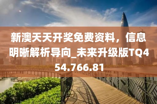 新澳天天开奖免费资料，信息明晰解析导向_未来升级版TQ454.766.81