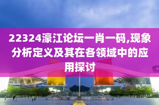 22324濠江论坛一肖一码,现象分析定义及其在各领域中的应用探讨