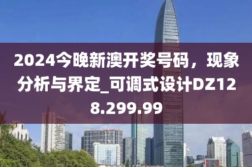 2024今晚新澳开奖号码，现象分析与界定_可调式设计DZ128.299.99