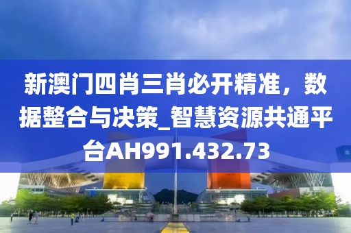 新澳门四肖三肖必开精准，数据整合与决策_智慧资源共通平台AH991.432.73