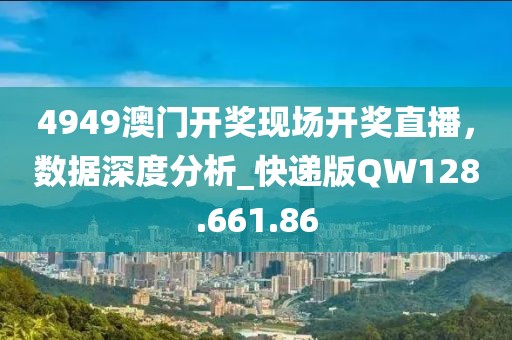 4949澳门开奖现场开奖直播，数据深度分析_快递版QW128.661.86