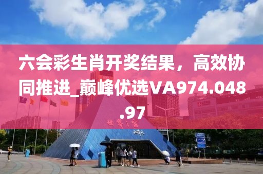 六会彩生肖开奖结果，高效协同推进_巅峰优选VA974.048.97