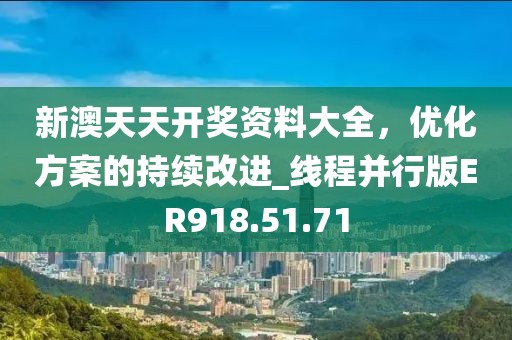 新澳天天开奖资料大全，优化方案的持续改进_线程并行版ER918.51.71