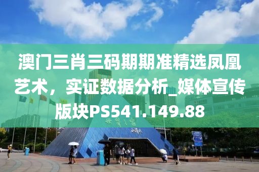 澳门三肖三码期期准精选凤凰艺术，实证数据分析_媒体宣传版块PS541.149.88