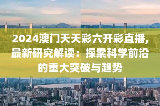 2024澳门天天彩六开彩直播,最新研究解读：探索科学前沿的重大突破与趋势