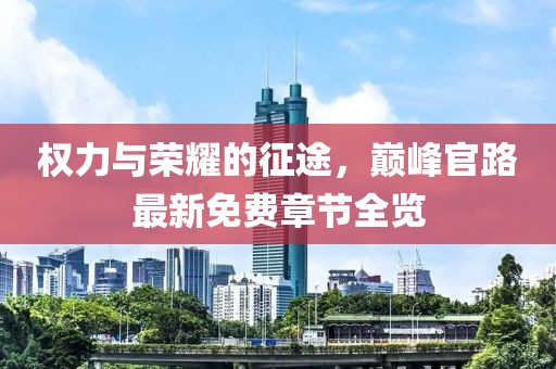 权力与荣耀的征途，巅峰官路最新免费章节全览
