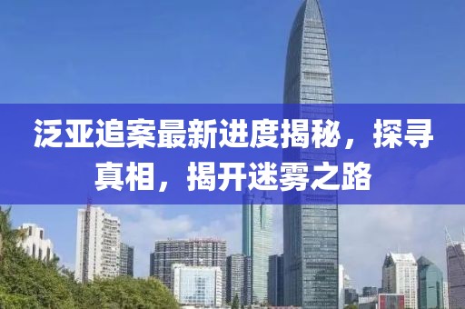 泛亚追案最新进度揭秘，探寻真相，揭开迷雾之路