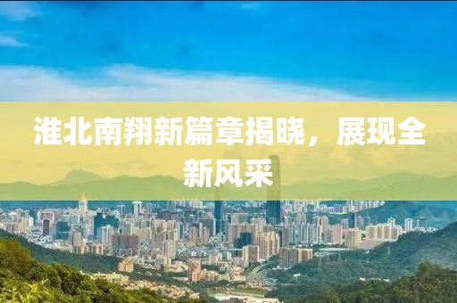淮北南翔新篇章揭晓，展现全新风采