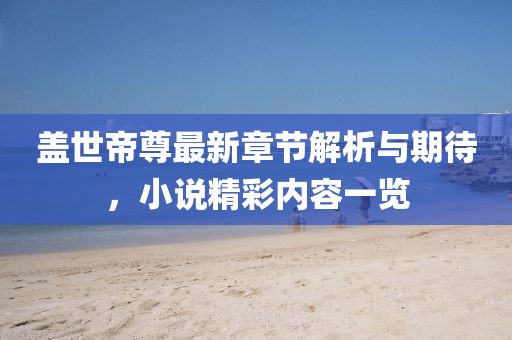 盖世帝尊最新章节解析与期待，小说精彩内容一览