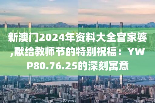 新澳门2024年资料大全宫家婆,献给教师节的特别祝福：YWP80.76.25的深刻寓意