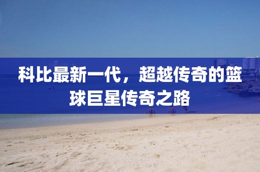科比最新一代，超越传奇的篮球巨星传奇之路