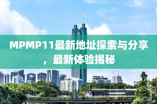MPMP11最新地址探索与分享，最新体验揭秘