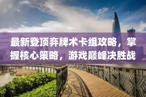 最新登顶弃牌术卡组攻略，掌握核心策略，游戏巅峰决胜战